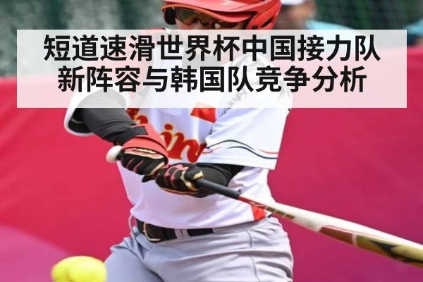 短道速滑世界杯中国接力队新阵容与韩国队竞争分析