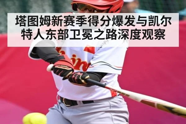 塔图姆新赛季得分爆发与凯尔特人东部卫冕之路深度观察 | kaiyun