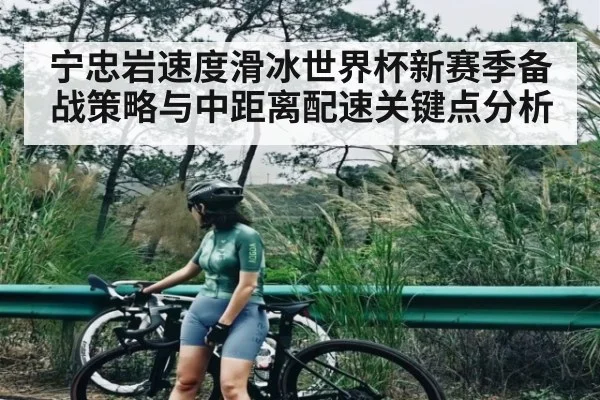 宁忠岩速度滑冰世界杯新赛季备战策略与中距离配速关键点分析 | kaiyun