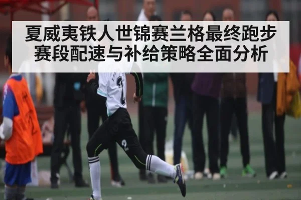 夏威夷铁人世锦赛兰格最终跑步赛段配速与补给策略全面分析
