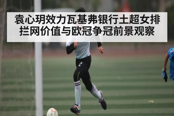 袁心玥效力瓦基弗银行土超女排拦网价值与欧冠争冠前景观察 | kaiyun